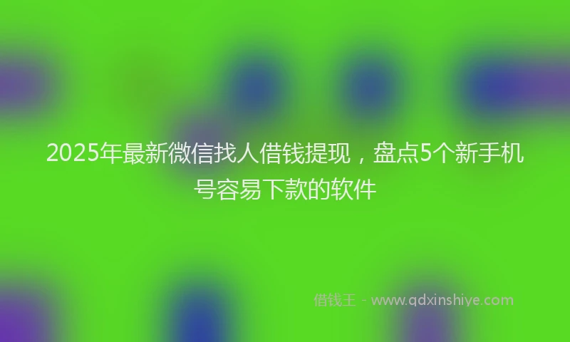 2025年最新微信找人借钱提现，盘点5个新手机号容易下款的软件