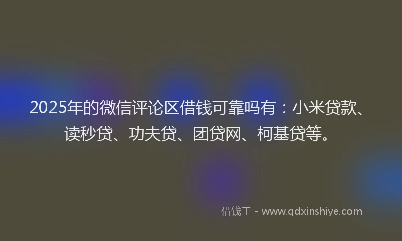 2025年的微信评论区借钱可靠吗有：小米贷款、读秒贷、功夫贷、团贷网、柯基贷等。