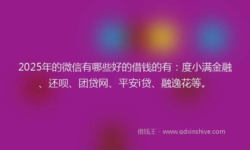 2025年的微信有哪些好的借钱的有：度小满金融、还呗、团贷网、平安i贷、融逸花等。