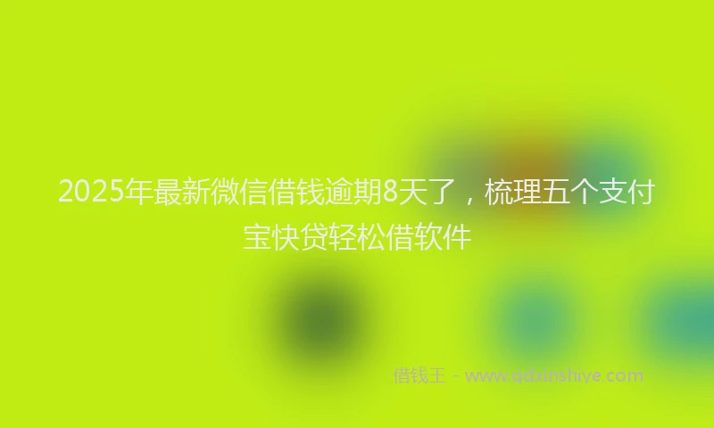 2025年最新微信借钱逾期8天了，梳理五个支付宝快贷轻松借软件