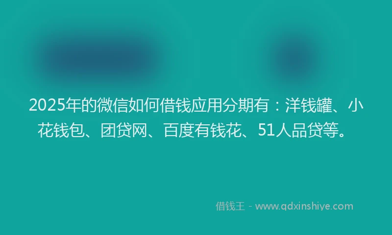 2025年的微信如何借钱应用分期有：洋钱罐、小花钱包、团贷网、百度有钱花、51人品贷等。