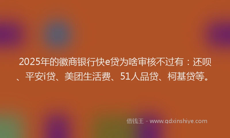 2025年的徽商银行快e贷为啥审核不过有：还呗、平安i贷、美团生活费、51人品贷、柯基贷等。