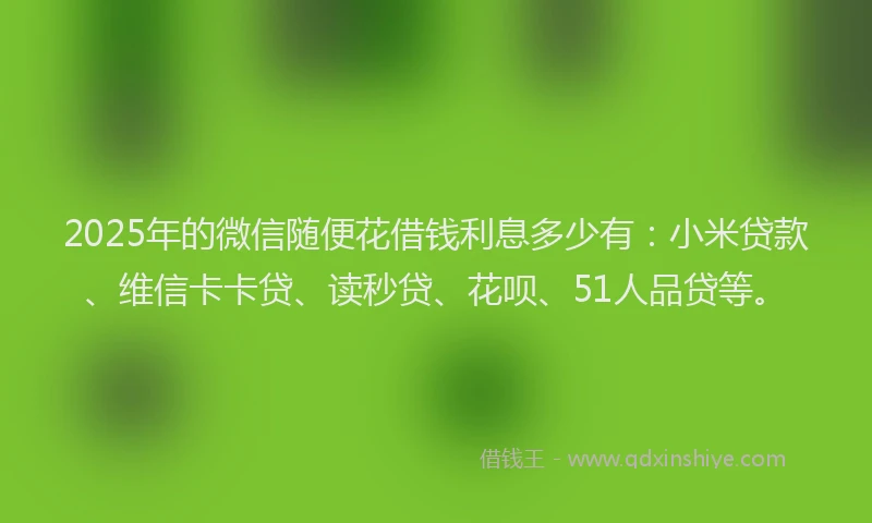 2025年的微信随便花借钱利息多少有：小米贷款、维信卡卡贷、读秒贷、花呗、51人品贷等。