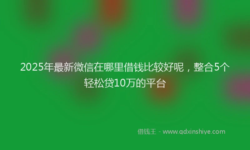 2025年最新微信在哪里借钱比较好呢，整合5个轻松贷10万的平台