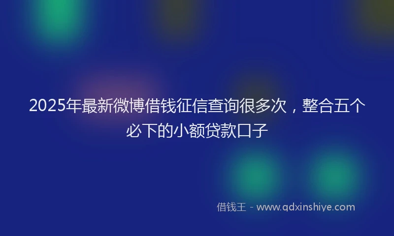 2025年最新微博借钱征信查询很多次，整合五个必下的小额贷款口子