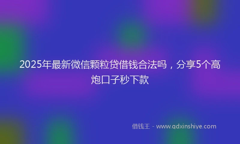 2025年最新微信颗粒贷借钱合法吗，分享5个高炮口子秒下款