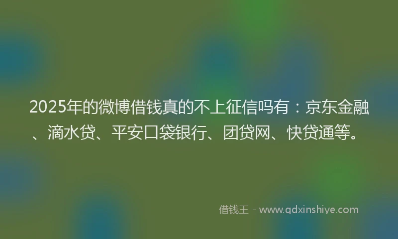 2025年的微博借钱真的不上征信吗有：京东金融、滴水贷、平安口袋银行、团贷网、快贷通等。