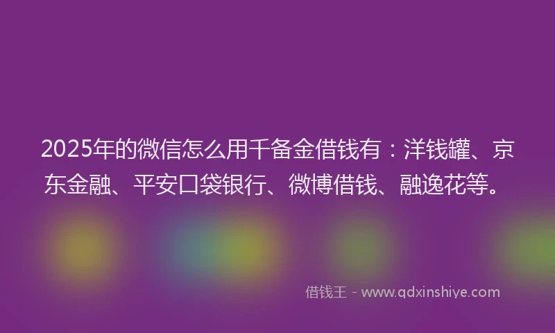 2025年的微信怎么用千备金借钱有：洋钱罐、京东金融、平安口袋银行、微博借钱、融逸花等。