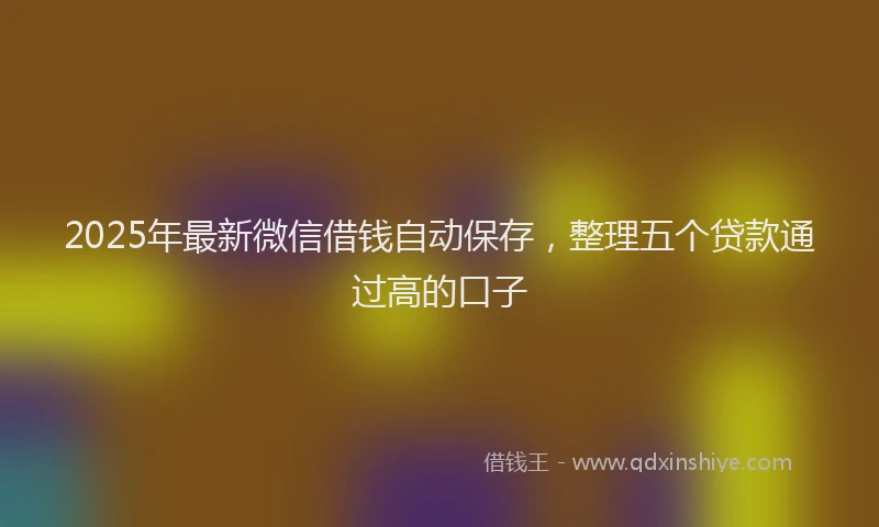 2025年最新微信借钱自动保存，整理五个贷款通过高的口子