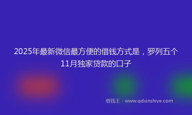 2025年最新微信最方便的借钱方式是，罗列五个11月独家贷款的口子