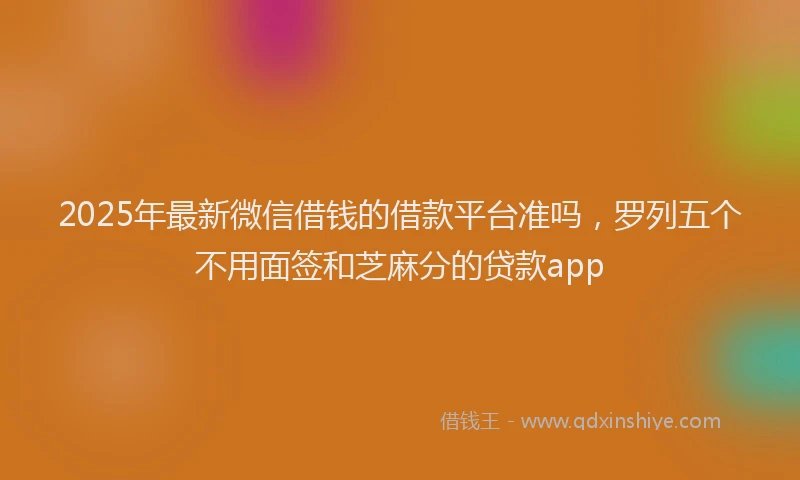 2025年最新微信借钱的借款平台准吗，罗列五个不用面签和芝麻分的贷款app