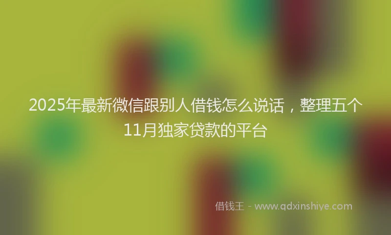 2025年最新微信跟别人借钱怎么说话，整理五个11月独家贷款的平台