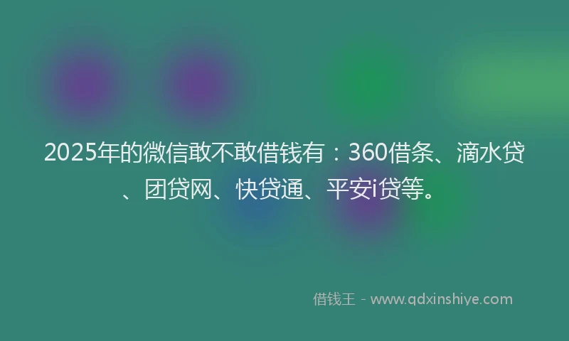 2025年的微信敢不敢借钱有：360借条、滴水贷、团贷网、快贷通、平安i贷等。