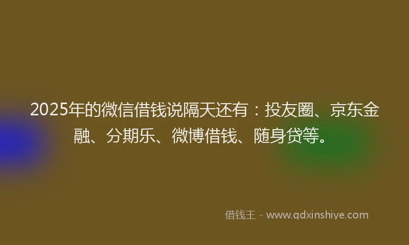 2025年的微信借钱说隔天还有：投友圈、京东金融、分期乐、微博借钱、随身贷等。