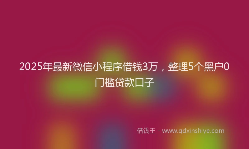 2025年最新微信小程序借钱3万，整理5个黑户0门槛贷款口子
