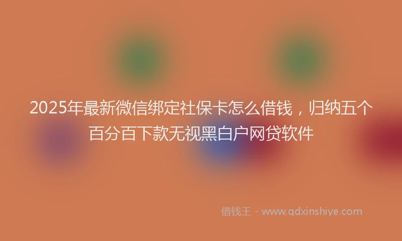 2025年最新微信绑定社保卡怎么借钱，归纳五个百分百下款无视黑白户网贷软件