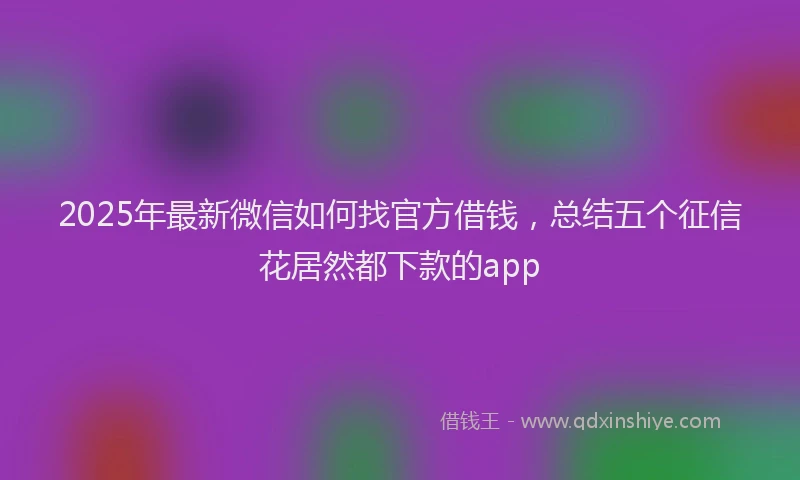 2025年最新微信如何找官方借钱，总结五个征信花居然都下款的app