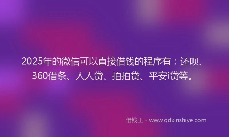 2025年的微信可以直接借钱的程序有：还呗、360借条、人人贷、拍拍贷、平安i贷等。