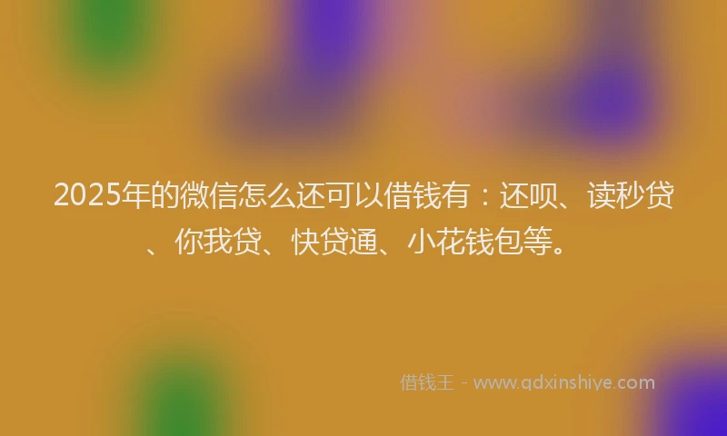 2025年的微信怎么还可以借钱有：还呗、读秒贷、你我贷、快贷通、小花钱包等。