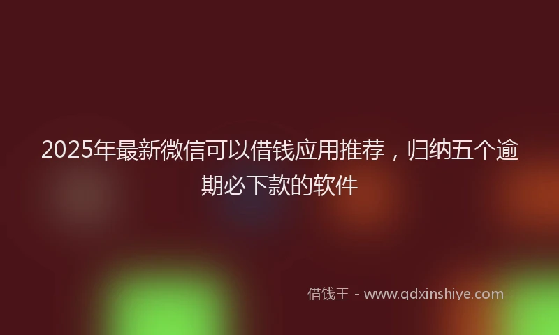2025年最新微信可以借钱应用推荐，归纳五个逾期必下款的软件