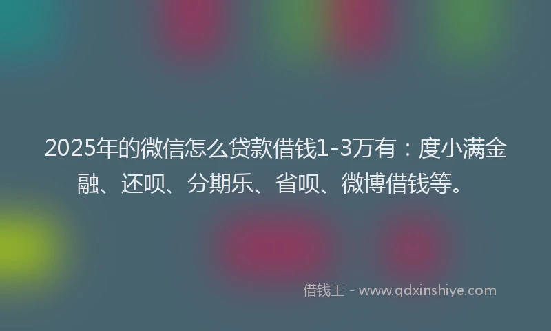 2025年的微信怎么贷款借钱1-3万有：度小满金融、还呗、分期乐、省呗、微博借钱等。