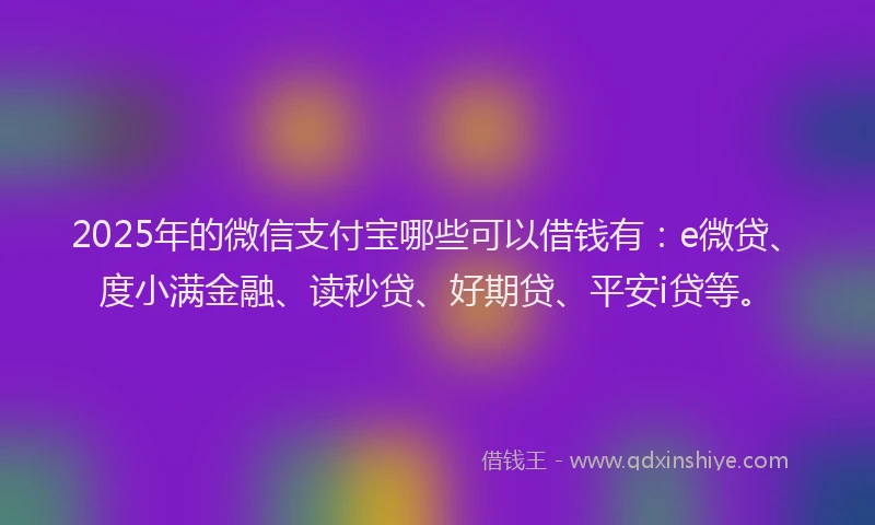 2025年的微信支付宝哪些可以借钱有：e微贷、度小满金融、读秒贷、好期贷、平安i贷等。