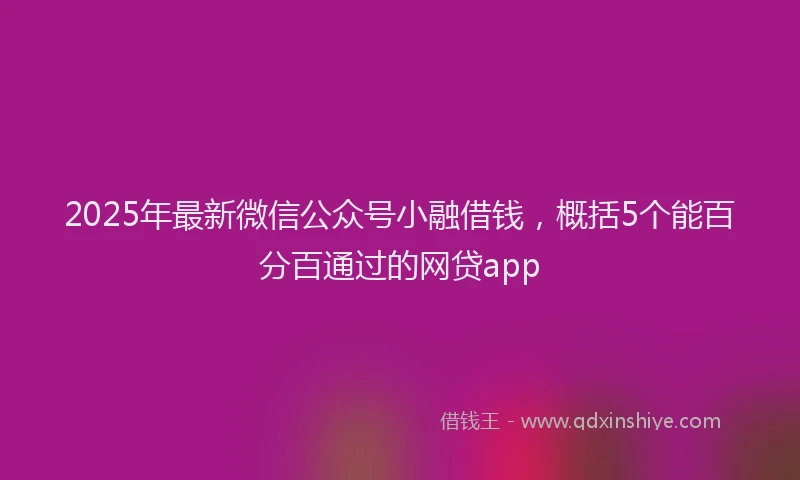 2025年最新微信公众号小融借钱，概括5个能百分百通过的网贷app