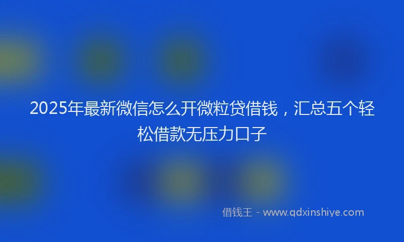 2025年最新微信怎么开微粒贷借钱，汇总五个轻松借款无压力口子
