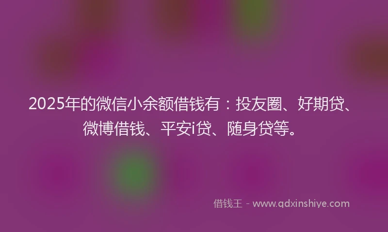 2025年的微信小余额借钱有：投友圈、好期贷、微博借钱、平安i贷、随身贷等。