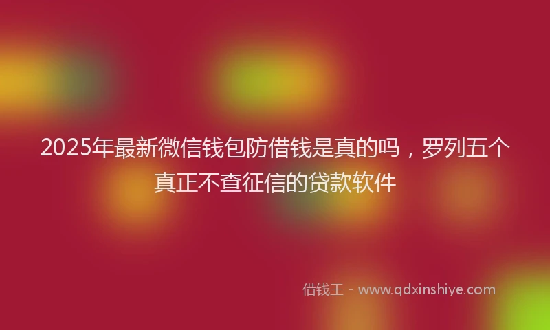 2025年最新微信钱包防借钱是真的吗，罗列五个真正不查征信的贷款软件