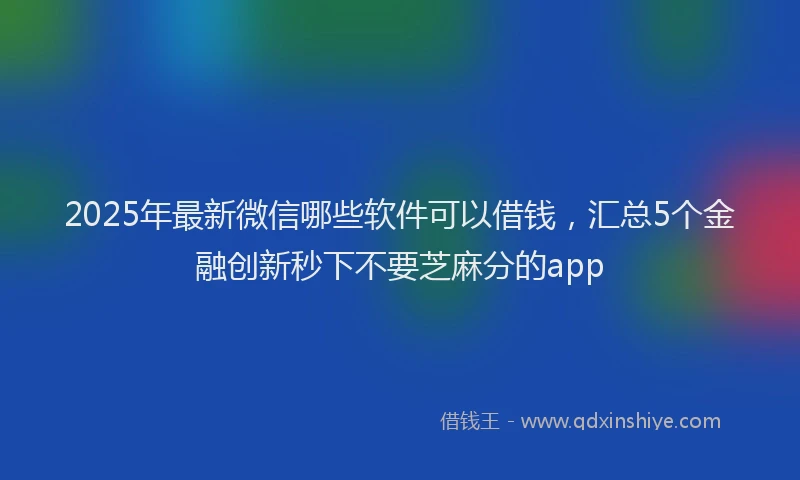 2025年最新微信哪些软件可以借钱，汇总5个金融创新秒下不要芝麻分的app