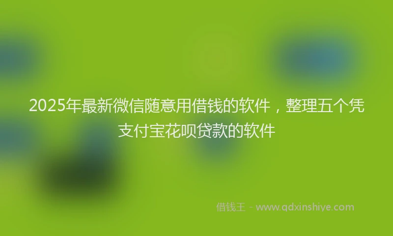 2025年最新微信随意用借钱的软件，整理五个凭支付宝花呗贷款的软件