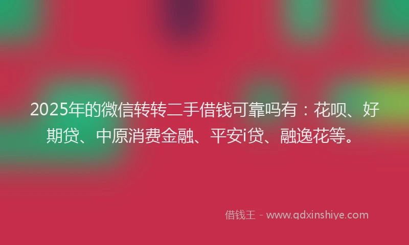 2025年的微信转转二手借钱可靠吗有：花呗、好期贷、中原消费金融、平安i贷、融逸花等。