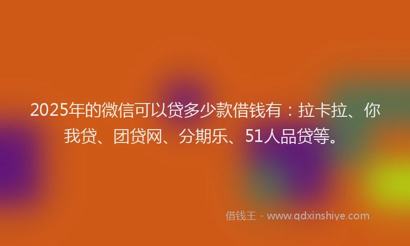 2025年的微信可以贷多少款借钱有：拉卡拉、你我贷、团贷网、分期乐、51人品贷等。
