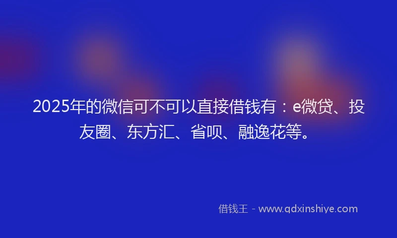 2025年的微信可不可以直接借钱有：e微贷、投友圈、东方汇、省呗、融逸花等。
