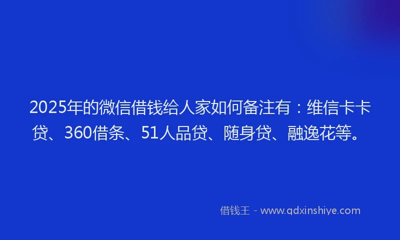 2025年的微信借钱给人家如何备注有：维信卡卡贷、360借条、51人品贷、随身贷、融逸花等。