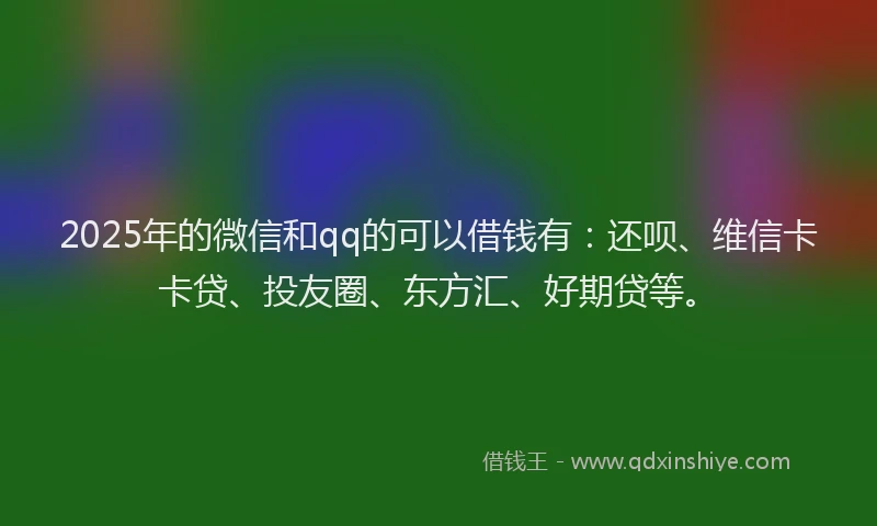 2025年的微信和qq的可以借钱有：还呗、维信卡卡贷、投友圈、东方汇、好期贷等。