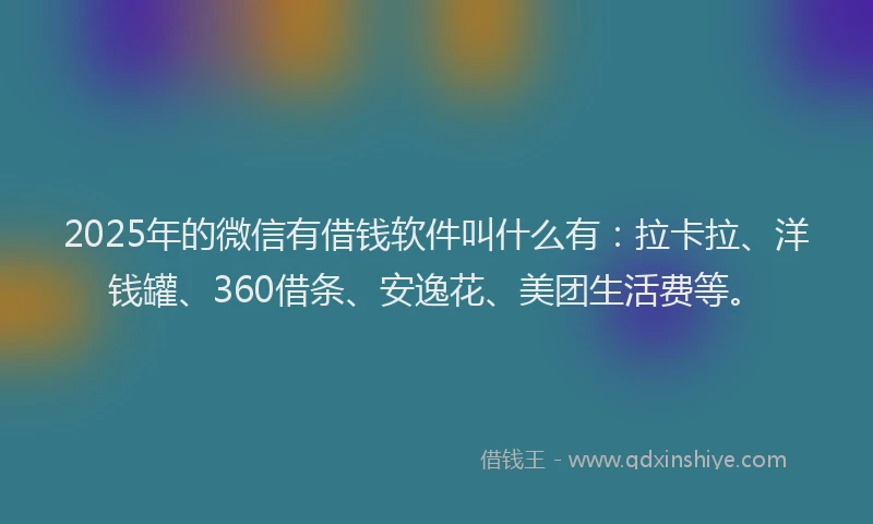 2025年的微信有借钱软件叫什么有：拉卡拉、洋钱罐、360借条、安逸花、美团生活费等。