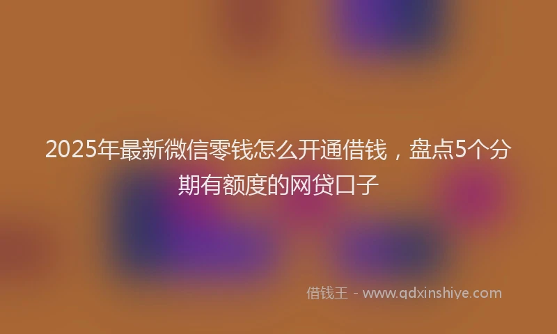 2025年最新微信零钱怎么开通借钱，盘点5个分期有额度的网贷口子