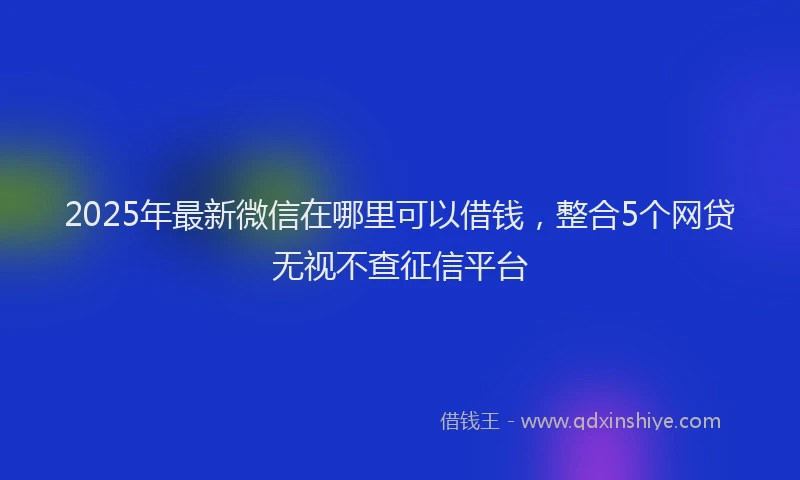 2025年最新微信在哪里可以借钱，整合5个网贷无视不查征信平台
