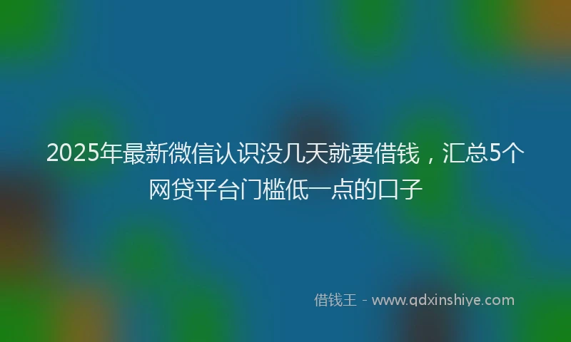 2025年最新微信认识没几天就要借钱，汇总5个网贷平台门槛低一点的口子