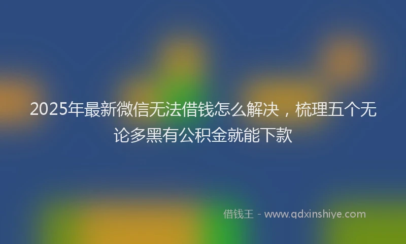2025年最新微信无法借钱怎么解决，梳理五个无论多黑有公积金就能下款
