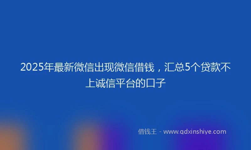 2025年最新微信出现微信借钱，汇总5个贷款不上诚信平台的口子