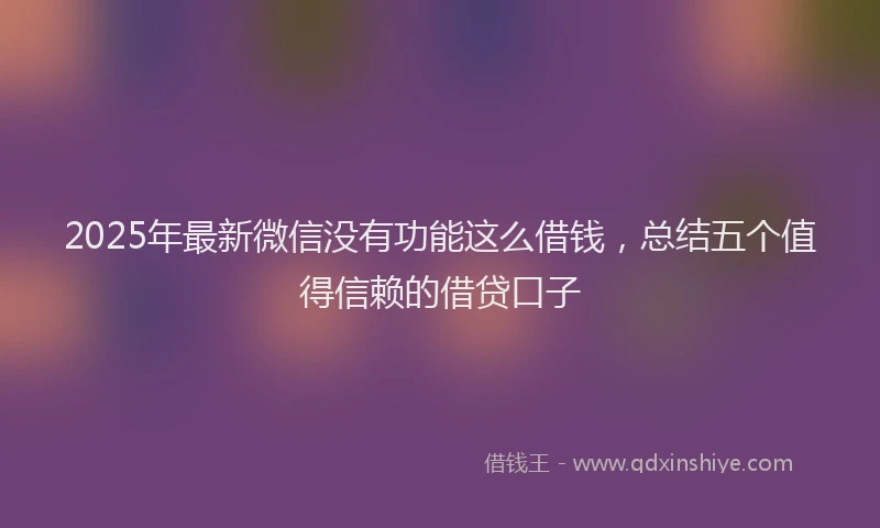 2025年最新微信没有功能这么借钱，总结五个值得信赖的借贷口子