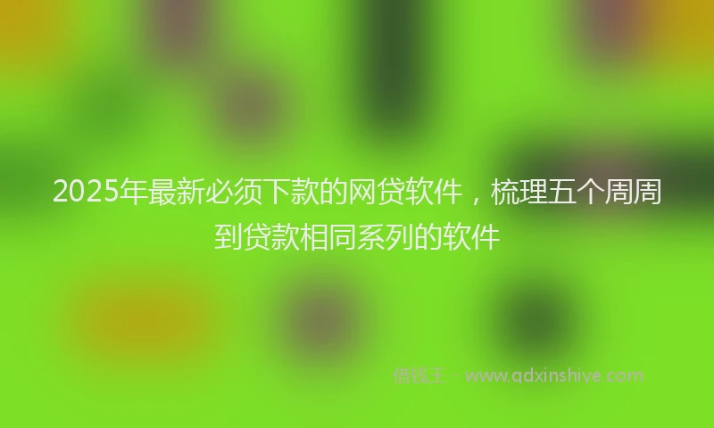 2025年最新必须下款的网贷软件，梳理五个周周到贷款相同系列的软件