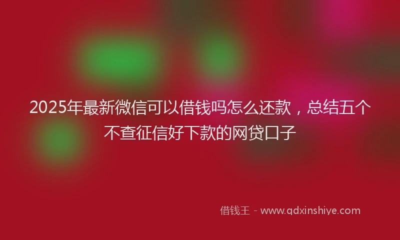 2025年最新微信可以借钱吗怎么还款，总结五个不查征信好下款的网贷口子