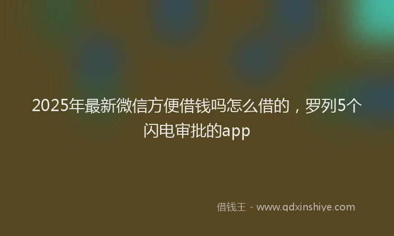 2025年最新微信方便借钱吗怎么借的，罗列5个闪电审批的app