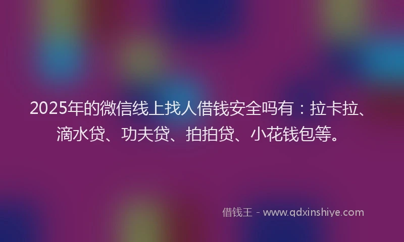 2025年的微信线上找人借钱安全吗有：拉卡拉、滴水贷、功夫贷、拍拍贷、小花钱包等。