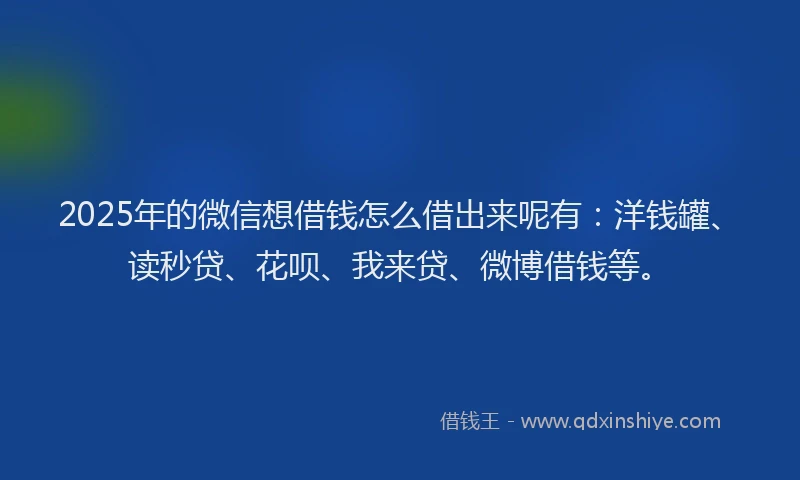 2025年的微信想借钱怎么借出来呢有:洋钱罐、读秒贷、花呗、我来贷、微博借钱等。