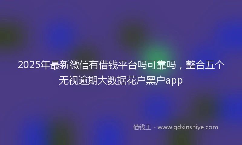 2025年最新微信有借钱平台吗可靠吗，整合五个无视逾期大数据花户黑户app